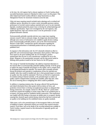 at the time, the civil engineer had to educate regulators in North Carolina about
successful bioretention systems in Maryland in order to use it on this project. This
effort helped lead North Carolina officials to adopt bioretention as a Best
Management Practice for stormwater treatment across the state.

Other site issues requiring research included native plantings such as wetland and
wildflower species, alternatives for erosion control, permeable pavement options,
performance of recycled content roadway materials and re-use of on-site materials.
Specialty consultants joined the project team to develop the wetland plantings and
wildflower specifications. Topics were investigated by the civil engineers, who
applied skepticism, logic and common sense to test the performance of each
proposed alternative material.

Environmentally preferable materials selection was a major issue requiring
extensive research. Early in schematic design, the design team determined that
although some sources of information were available to guide decision making
about environmentally preferable products, such as the AIA’s Environmental
Resource Guide (ERG), manufacturer specific information regarding the
environmental performance of individual products did not yet exist in any
published form.

In response to this information void, the A/E voluntarily initiated an effort to
gather life-cycle environmental impact information about products. With input
from experts in the green building field, the A/E developed a product
questionnaire that was sent to every manufacturer considered for use in the
project. Response to the questionnaire was good, and the data proved useful in
defining which products would be the best choices for the EPA project.

The concept of “materials benchmarking” also added an important dimension to
the research effort on environmentally preferable building materials. It led the group
to explore the range of materials and products on the market, and to compare them,
by developing benchmarks for materials. The research effort eventually extended
beyond the products and materials to considerations of how the materials were
installed, when they would be installed and, due to their potential impact on indoor
air quality, how they would be maintained. This focus on IAQ led to requirements
for emission testing of selected materials, so the potential impact on indoor air
quality could be evaluated before materials were installed, rather than later, when
the cost of removing them or mitigating their effects could be prohibitive.

In addition to requiring emissions data, the group collected IAQ specifications
and related information from other projects with an indoor air focus, and                   Environmentally-preferable
prudently reviewed them to develop uncomplicated procedures to safeguard IAQ                building materials
during construction. For example, instead of a 90-day “flush out” period which
would have required the building to remain empty while it was ventilated prior to
occupancy, the group opted for ventilation during construction. This requirement
was coupled with IAQ testing to document air quality prior to occupancy, thereby
ensuring that chemical vapors emitted during construction had been removed and
air quality in the building met the established indoor air quality standards.

Other issues, such as the potential impact of electromagnetic fields on the health
of building occupants, represented entirely new territory that required extensive
research. Local issues, such as the details of the recycling infrastructure available in
North Carolina, required research as this information is regionally specific and
changes over time.




The Greening Curve: Lessons Learned in the Design of the New EPA Campus in North Carolina                                30
 
