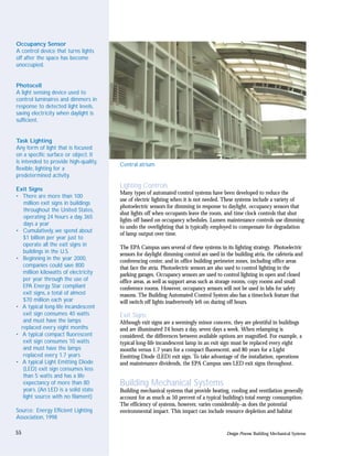 Occupancy Sensor
A control device that turns lights
off after the space has become
unoccupied.


Photocell
A light sensing device used to
control luminaires and dimmers in
response to detected light levels,
saving electricity when daylight is
sufficient.


Task Lighting
Any form of light that is focused
on a specific surface or object. It
is intended to provide high-quality,
                                       Central atrium
flexible, lighting for a
predetermined activity.

Exit Signs
                                       Lighting Controls
                                       Many types of automated control systems have been developed to reduce the
• There are more than 100
                                       use of electric lighting when it is not needed. These systems include a variety of
   million exit signs in buildings
                                       photoelectric sensors for dimming in response to daylight, occupancy sensors that
   throughout the United States,
                                       shut lights off when occupants leave the room, and time clock controls that shut
   operating 24 hours a day, 365
                                       lights off based on occupancy schedules. Lumen maintenance controls use dimming
   days a year
                                       to undo the overlighting that is typically employed to compensate for degradation
• Cumulatively, we spend about
                                       of lamp output over time.
   $1 billion per year just to
   operate all the exit signs in       The EPA Campus uses several of these systems in its lighting strategy. Photoelectric
   buildings in the U.S.               sensors for daylight dimming control are used in the building atria, the cafeteria and
• Beginning in the year 2000,          conferencing center, and in office building perimeter zones, including office areas
   companies could save 800            that face the atria. Photoelectric sensors are also used to control lighting in the
   million kilowatts of electricity    parking garages. Occupancy sensors are used to control lighting in open and closed
   per year through the use of         office areas, as well as support areas such as storage rooms, copy rooms and small
   EPA Energy Star compliant           conference rooms. However, occupancy sensors will not be used in labs for safety
   exit signs, a total of almost       reasons. The Building Automated Control System also has a timeclock feature that
   $70 million each year               will switch off lights inadvertently left on during off hours.
• A typical long-life incandescent
   exit sign consumes 40 watts         Exit Signs
   and must have the lamps             Although exit signs are a seemingly minor concern, they are plentiful in buildings
  replaced every eight months          and are illuminated 24 hours a day, seven days a week. When relamping is
• A typical compact fluorescent        considered, the differences between available options are magnified. For example, a
   exit sign consumes 10 watts         typical long-life incandescent lamp in an exit sign must be replaced every eight
   and must have the lamps             months versus 1.7 years for a compact fluorescent, and 80 years for a Light
   replaced every 1.7 years            Emitting Diode (LED) exit sign. To take advantage of the installation, operations
• A typical Light Emitting Diode       and maintenance dividends, the EPA Campus uses LED exit signs throughout.
   (LED) exit sign consumes less
   than 5 watts and has a life
   expectancy of more than 80          Building Mechanical Systems
   years. (An LED is a solid state     Building mechanical systems that provide heating, cooling and ventilation generally
   light source with no filament)      account for as much as 50 percent of a typical building’s total energy consumption.
                                       The efficiency of systems, however, varies considerably–as does the potential
Source: Energy Efficient Lighting      environmental impact. This impact can include resource depletion and habitat
Association, 1998

55                                                                                       Design Process: Building Mechanical Systems
 