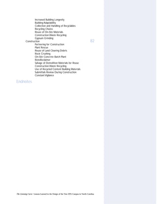 Increased Building Longevity
                  Building Adaptability
                  Collection and Handling of Recyclables
                  Recycling Chutes
                  Reuse of On-Site Materials
                  Construction Waste Recycling
                  Gypsum Grinding
          Construction                                                              82
                  Partnering for Construction
                  Plant Rescue
                  Reuse of Land Clearing Debris
                  Rock Crushing
                  On-Site Concrete Batch Plant
                  RotoReclaimer
                  Salvage of Demolition Materials for Reuse
                  Construction Waste Recycling
                  Use of Recycled Content Building Materials
                  Submittals Review During Construction
                  Constant Vigilance

Endnotes




The Greening Curve: Lessons Learned in the Design of the New EPA Campus in North Carolina
 
