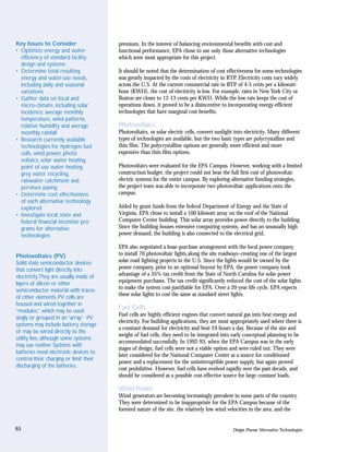 Key Issues to Consider                  premium. In the interest of balancing environmental benefits with cost and
• Optimize energy and water-            functional performance, EPA chose to use only those alternative technologies
  efficiency of standard facility       which were most appropriate for this project.
  design and systems
• Determine total resulting             It should be noted that the determination of cost effectiveness for some technologies
  energy and water-use needs,           was greatly impacted by the costs of electricity in RTP. Electricity costs vary widely
  including daily and seasonal          across the U.S. At the current commercial rate in RTP of 4-5 cents per a kilowatt-
  variations                            hour (KWH), the cost of electricity is low. For example, rates in New York City or
• Gather data on local and              Boston are closer to 12-13 cents per KWH. While the low rate keeps the cost of
  micro-climate, including solar        operations down, it proved to be a disincentive to incorporating energy-efficient
  incidence, average monthly            technologies that have marginal cost benefits.
  temperature, wind patterns,
  relative humidity and average         Photovoltaics
  monthly rainfall                      Photovoltaics, or solar electric cells, convert sunlight into electricity. Many different
• Research currently available          types of technologies are available, but the two basic types are polycrystalline and
  technologies for hydrogen fuel        thin film. The polycrystalline options are generally more efficient and more
  cells, wind power, photo              expensive than thin film options.
  voltaics, solar water heating,
  point of use water heating,           Photovoltaics were evaluated for the EPA Campus. However, working with a limited
  grey water recycling,                 construction budget, the project could not bear the full first cost of photovoltaic
  rainwater catchment and               electric systems for the entire campus. By exploring alternative funding strategies,
  pervious paving                       the project team was able to incorporate two photovoltaic applications onto the
• Determine cost effectiveness          campus.
  of each alternative technology
  explored                              Aided by grant funds from the federal Department of Energy and the State of
• Investigate local, state and          Virginia, EPA chose to install a 100 kilowatt array on the roof of the National
  federal financial incentive pro       Computer Center building. This solar array provides power directly to the building.
  grams for alternative                 Since the building houses extensive computing systems, and has an unusually high
  technologies                          power demand, the building is also connected to the electrical grid.

                                        EPA also negotiated a lease-purchase arrangement with the local power company
Photovoltaics (PV)                      to install 70 photovoltaic lights along the site roadways–creating one of the largest
Solid state semiconductor devices       solar road lighting projects in the U.S. Since the lights would be owned by the
that convert light directly into        power company, prior to an optional buyout by EPA, the power company took
electricity.They are usually made of    advantage of a 35% tax credit from the State of North Carolina for solar power
layers of silicon or other              equipment purchases. The tax credit significantly reduced the cost of the solar lights
                                        to make the system cost-justifiable for EPA. Over a 20-year life cycle, EPA expects
semiconductor material with traces
                                        these solar lights to cost the same as standard street lights.
of other elements. PV cells are
housed and wired together in
“modules,” which may be used
                                        Fuel Cells
                                        Fuel cells are highly efficient engines that convert natural gas into heat energy and
singly or grouped in an “array.” PV
                                        electricity. For building applications, they are most appropriately used where there is
systems may include battery storage
                                        a constant demand for electricity and heat 24 hours a day. Because of the size and
or may be wired directly to the
                                        weight of fuel cells, they need to be integrated into early conceptual planning to be
utility line, although some systems
                                        accommodated successfully. In 1992-93, when the EPA Campus was in the early
may use neither. Systems with
                                        stages of design, fuel cells were not a viable option and were ruled out. They were
batteries need electronic devices to
                                        later considered for the National Computer Center as a source for conditioned
control their charging or limit their
                                        power and a replacement for the uninterruptible power supply, but again proved
discharging of the batteries.
                                        cost prohibitive. However, fuel cells have evolved rapidly over the past decade, and
                                        should be considered as a possible cost-effective source for large constant loads.

                                        Wind Power
                                        Wind generators are becoming increasingly prevalent in some parts of the country.
                                        They were determined to be inappropriate for the EPA Campus because of the
                                        forested nature of the site, the relatively low wind velocities in the area, and the


65                                                                                              Design Process: Alternative Technologies
 