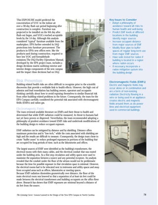 This EXPOSURE model predicted the                                                           Key Issues to Consider
concentration of VOC in the indoor air                                                      • Adopt a philosophy of
over a 30-day flush out period beginning after                                                avoidance toward all risks to
construction is complete. Furniture was                                                       human health and well-being
projected to be installed on the 6th day after                                              • Predict EMF levels at different
flush-out began, and VOCs reached acceptable                                                  locations in the building;
levels by the 14 day. Although this analysis                                                  identify major sources
considered “typical” furniture available from the                                           • Increase occupant distance
marketplace, EPA further extended its IAQ                                                     from major sources of EMF
protections into furniture procurement. The                                                 • Modify floor plan to buffer
products in EPA’s new offices were, like the                                                  spaces of regular long-term use
products used during construction, required to                                                from major EMF sources
have low VOC and formaldehyde                                                               • Have soils tested for radon if
emissions.The IAQ Facility Operations Manual,                                                 building is located in a region
developed by the EPA project team, includes a                                                 where radon occurs
design decisions matrix outlining exterior and                                              • If necessary, incorporate a
interior design components of the new campus                                                  radon mitigation system into
and the impact these decisions had on IAQ.                                                    the building design


Risk Prevention                                                                             Electromagnetic Fields (EMFs)
Building-related health risks are often difficult to recognize prior to the scientific      Electric and magnetic fields may
discoveries that provide a verifiable link to health effects. However, the high cost of     occur alone or in combination and
asbestos and lead remediation has building owners, operators and occupants                  are a form of non-ionizing
thinking carefully about how to avoid exposing themselves to similar financial risk         radiation. Electricity flowing in a
from other building-related problems in the future. Consequently, the team for the          wire or being used in an appliance
EPA Campus carefully considered the potential risk associated with electromagnetic          creates electric and magnetic
fields (EMFs) and radon gas.                                                                fields around them, as do power
                                                                                            lines and electrical equipment
Electromagnetic Fields                                                                      used in commercial buildings.
The team reviewed available literature on EMFs and their threat to health and
determined that while EMF radiation could be measured, its threat to humans had
not yet been proven or disproved. Nevertheless, the team recommended adopting a
philosophy of prudent avoidance toward EMF risks and undertook modifications of
the building design to reduce occupant exposure.

EMF radiation can be mitigated by distance and by shielding. Distance offers
maximum protection and is “low-tech,” while the costs associated with shielding are
high and the results are difficult to measure. Consequently, the design team chose to
create “buffer zones” to reduce prolonged exposures in portions of the building that
are occupied for long periods of time, such as the laboratories and offices.

The largest sources of EMF were identified as the building’s transformers, the
electrical rooms with their many cables, and the electrical conduit that was routed
under the building atria. As a first step circulation and utility spaces were used to
maximize the separation between a source and any potential receptors. An analysis
revealed that the conduit under the floor of the atrium would not be problematic
because the time for possible exposure in that circulation space is minimal. However,
the electrical rooms had to be relocated next to restrooms and utility spaces and away
from occupied areas such as offices, laboratories or meeting spaces.
Because EMF radiation diminishes geometrically over distance, the floor of the
main electrical room was lowered so that a separation of at least six feet could be
made between the electrical transformers and building occupants on the office floor
above. Research has shown that EMF exposures are minimal beyond a distance of
six feet from the source.


The Greening Curve: Lessons Learned in the Design of the New EPA Campus in North Carolina                                   78
 