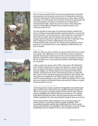 Partnering for Construction
               Prior to construction, EPA and the General Services Administration (GSA) held a
               partnering session with the general contractor and A/E representatives involved in
               construction administration. Typical partnering focuses on safety, quality, schedule
               and budget. For the EPA project, the environment was placed on equal footing. The
               environmental goals for the project were discussed and a training video on
               environmentally friendly construction practices was shown. This training video,
               produced in both English and Spanish, became required viewing for every
               construction worker on site.

               The video describes the broad range of environmental initiatives included in the
               project, including environmentally preferable material specifications, tree protection,
               top soil preservation, construction practices to limit potential for contamination of
               future indoor air quality, and waste separation and recycling. Site workers and
               managers learned not just what is expected of them but why it is important, in the
               hope of enlisting each of them as willing partners in the creation of an
               environmentally friendly construction site. During clearing, grading and concrete
               production, no material left the site as waste, signaling successful reduction and
               reuse of materials.

               Plant Rescue
Plant rescue   While every effort was made to minimize the amount of land that had to be cleared
               for the project, EPA utilized plant rescues to help limit the impact of clearing by
               physically relocating plant material away from the construction limits before it was
               destroyed. A plant rescue involves volunteers entering an area slated for clearing, in
               this case the project site, to remove plants that otherwise will be bulldozed during
               the construction.

               A delay in project start-up from winter 1996 to early summer 1997 afforded the
               perfect window of opportunity for a plant rescue operation, as spring is the ideal
               time to transplant native plants to maximize their chances for survival. Together
               with their neighbors, the National Institutes for Environmental Health Sciences
               (NIEHS), with help from the North Carolina Botanical Gardens at Chapel Hill,
               EPA saved more than 3,500 plants during several weekends in April and May 1997.
               Many plants were transplanted to the NIEHS Campus by volunteer employees to
               enrich the wooded understory in front of the NIEHS main building. The rest of the
               plants were donated to the Botanical Gardens and relocated by volunteers to public
               and private gardens in the area.
Plant rescue
               Reuse of Land-Clearing Debris
               Land clearing generates enormous quantities of biodegradable and potentially useful
               organic material, none of which need be lost to landfills. During the clearing of the
               EPA site, the contractor successfully salvaged all cleared timber for either sawlogs or
               pulpwood, highlighting the usefulness of precious wood resources. The remaining
               woody debris was ground into mulch. Often the topsoil and mulch were mixed to
               facilitate composting of the mulch and amending the topsoil for future use on the site.

               Limbs, stumps and other debris resulting from the site clearing operation was
               stacked up ready to be ground into mulch by portable tub grinders. With
               conventional construction, piles like these would be burned on the site, and the
               stumps would be hauled to a local landfill. On the EPA project, none of the clearing
               and grubbing wastes were disposed of off site, and no burning was allowed.




83                                                                          Design Process: Construction
 