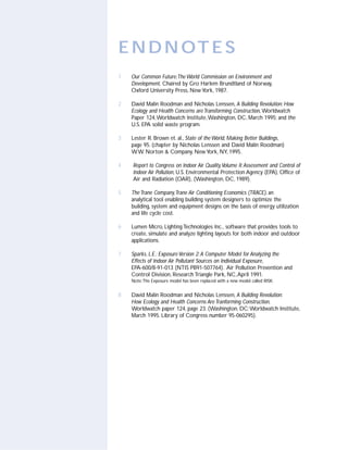 E N D N OT E S
1   Our Common Future:The World Commission on Environment and
    Development, Chaired by Gro Harlem Brundtland of Norway,
    Oxford University Press, New York, 1987.

2   David Malin Roodman and Nicholas Lenssen, A Building Revolution: How
    Ecology and Health Concerns are Transforming Construction, Worldwatch
    Paper 124,Worldwatch Institute,Washington, DC, March 1995; and the
    U.S. EPA solid waste program.

3   Lester R. Brown et. al., State of the World, Making Better Buildings,
    page 95. (chapter by Nicholas Lenssen and David Malin Roodman)
    W.W. Norton & Company, New York, NY, 1995.

4   Report to Congress on Indoor Air Quality,Volume II: Assessment and Control of
    Indoor Air Pollution, U.S. Environmental Protection Agency (EPA), Office of
    Air and Radiation (OAR), (Washington, DC, 1989).

5   The Trane Company,Trane Air Conditioning Economics (TRACE), an
    analytical tool enabling building system designers to optimize the
    building, system and equipment designs on the basis of energy utilization
    and life cycle cost.

6   Lumen Micro, Lighting Technologies Inc., software that provides tools to
    create, simulate and analyze lighting layouts for both indoor and outdoor
    applications.

7   Sparks, L.E.; Exposure Version 2: A Computer Model for Analyzing the
    Effects of Indoor Air Pollutant Sources on Individual Exposure,
    EPA-600/8-91-013 (NTIS PB91-507764). Air Pollution Prevention and
    Control Division, Research Triangle Park, NC, April 1991.
    Note:The Exposure model has been replaced with a new model called RISK.


8   David Malin Roodman and Nicholas Lenssen, A Building Revolution:
    How Ecology and Health Concerns Are Tranforming Construction,
    Worldwatch paper 124, page 23. (Washington, DC:Worldwatch Institute,
    March 1995. Library of Congress number 95-060295).
 