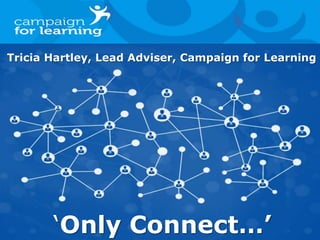 :
What Did We Learn?
‘Only Connect…’
Tricia Hartley, Lead Adviser, Campaign for Learning
 