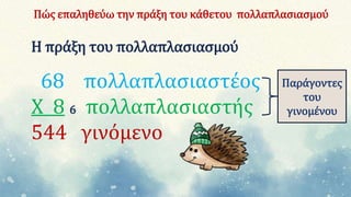 Πώς επαληθεύω την πράξη του κάθετου πολλαπλασιασμού
Η πράξη του πολλαπλασιασμού
68 πολλαπλασιαστέος
Χ 8 6 πολλαπλασιαστής
544 γινόμενο
Παράγοντες
του
γινομένου
 