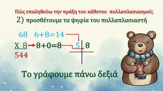 Πώς επαληθεύω την πράξη του κάθετου πολλαπλασιασμού;
2) προσθέτουμε τα ψηφία του πολλαπλασιαστή
68 6+8=14
Χ 8 8+0=8 5 8
544
Το γράφουμε πάνω δεξιά
 