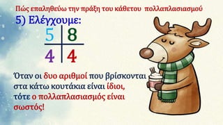 5 8
4 4
Όταν οι δυο αριθμοί που βρίσκονται
στα κάτω κουτάκια είναι ίδιοι,
τότε ο πολλαπλασιασμός είναι
σωστός!
Πώς επαληθεύω την πράξη του κάθετου πολλαπλασιασμού
5) Ελέγχουμε:
 