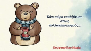 Κάνε τώρα επαλήθευση
στους
πολλαπλασιασμούς…
Κουφοπούλου Μαρία
 