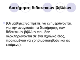 Διατήρηση διδακτικών βιβλίων
(Οι μαθητές θα πρέπει να ενημερώνονται,
για την αναγκαιότητα διατήρησης των
διδακτικών βιβλίων που δεν
ολοκληρώνονται σε ένα σχολικό έτος,
προκειμένου να χρησιμοποιηθούν και σε
επόμενο).
 