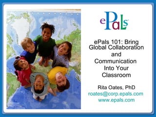 ePals 101: Bring Global Collaboration  and Communication  Into Your Classroom Rita Oates, PhD [email_address]   www.epals.com 