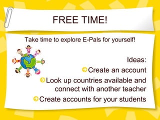 FREE TIME!
Take time to explore E-Pals for yourself!
Ideas:
Create an account
Look up countries available and
connect with another teacher
Create accounts for your students
 
