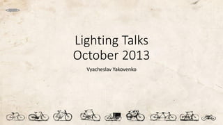 Lighting Talks
October 2013
Vyacheslav Yakovenko
 