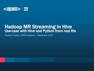 Hadoop MR Streaming in Hive 
Use-case with Hive and Python from real life 
Yauheni Yushyn, EPAM Systems – September 2014 
 
