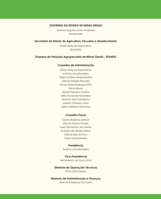 GOVERNO DO ESTADO DE MINAS GERAIS
Antonio Augusto Junho Anastasia
Governador
Secretaria de Estado de Agricultura, Pecuária e Abastecimento
Elmiro Alves do Nascimento
Secretário
Empresa de Pesquisa Agropecuária de Minas Gerais - EPAMIG
Conselho de Administração
Elmiro Alves do Nascimento
Antônio Lima Bandeira
Pedro Antônio Arraes Pereira
Adauto Ferreira Barcelos
Osmar Aleixo Rodrigues Filho
Décio Bruxel
Sandra Gesteira Coelho
Elifas Nunes de Alcântara
Vicente José Gamarano
Joanito Campos Júnior
Helton Mattana Saturnino
Conselho Fiscal
Carmo Robilota Zeitune
Heli de Oliveira Penido
José Clementino dos Santos
Evandro de Oliveira Neiva
Márcia Dias da Cruz
Celso Costa Moreira
Presidência
Antônio Lima Bandeira
Vice-Presidência
Mendherson de Souza Lima
Diretoria de Operações Técnicas
Plínio César Soares
Diretoria de Administração e Finanças
Aline Silva Barbosa de Castro
 