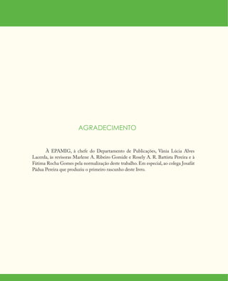AGRADECIMENTO
À EPAMIG, à chefe do Departamento de Publicações, Vânia Lúcia Alves
Lacerda, às revisoras Marlene A. Ribeiro Gomide e Rosely A. R. Battista Pereira e à
Fátima Rocha Gomes pela normalização deste trabalho. Em especial, ao colega Josafát
Pádua Pereira que produziu o primeiro rascunho deste livro.
 