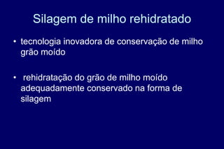 Silagem de milho rehidratado
• tecnologia inovadora de conservação de milho
grão moído
• rehidratação do grão de milho moído
adequadamente conservado na forma de
silagem
 