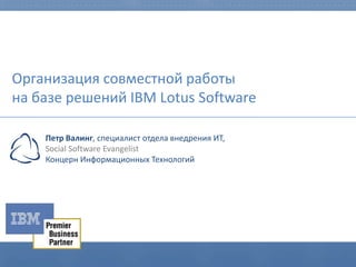 Организация совместной работы
на базе решений IBM Lotus Software

    Петр Валинг, специалист отдела внедрения ИТ,
    Social Software Evangelist
    Концерн Информационных Технологий
 