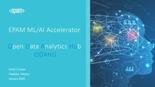 EPAM ML/AI Accelerator
Open Data Analytics Hub
ODAHU
Dmitrii Suslov
Vladislav Tokarev
January 2020
 
