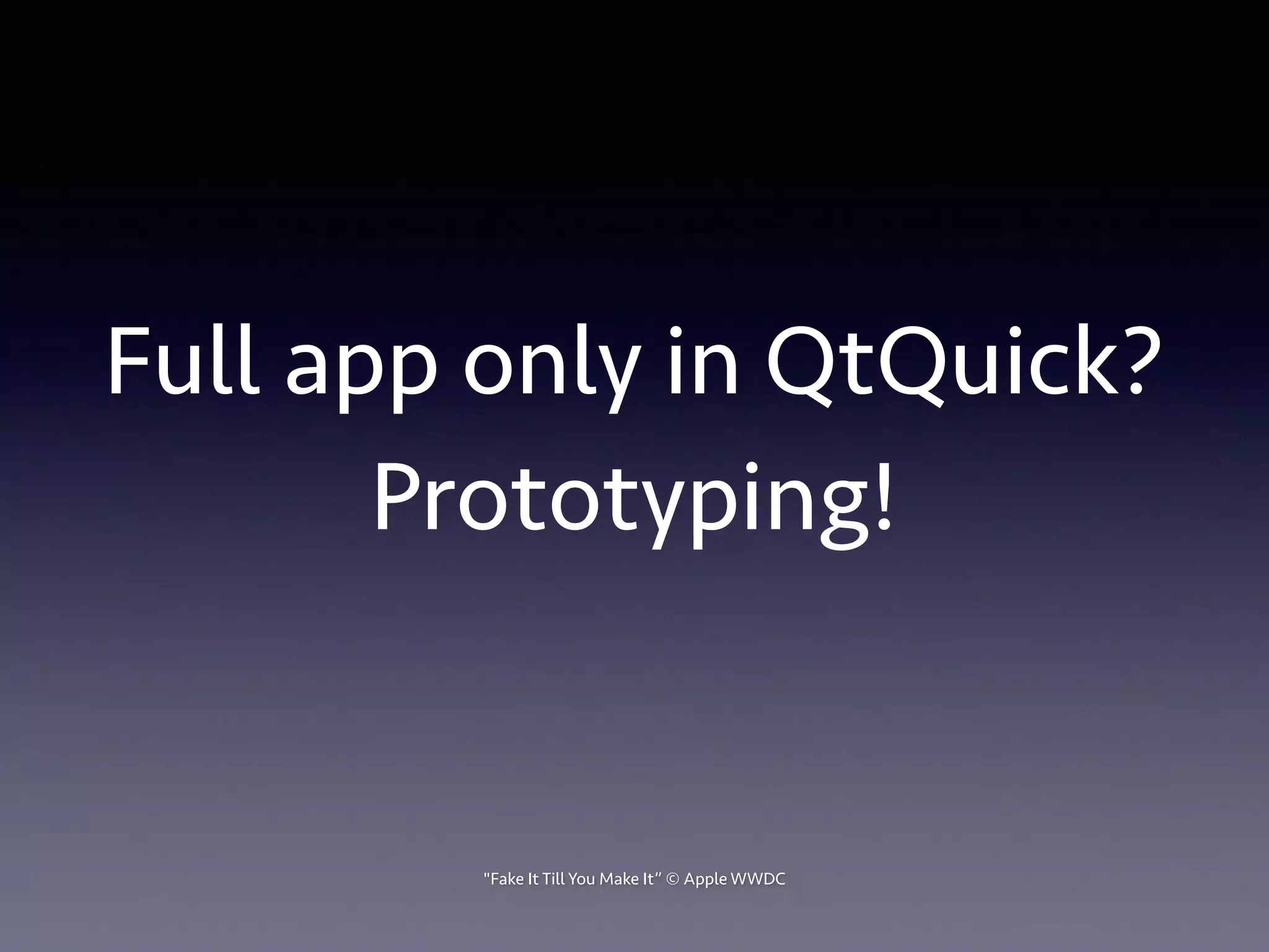 Full app only in QtQuick? 
Prototyping! 
"Fake It Till You Make It” © Apple WWDC 
 