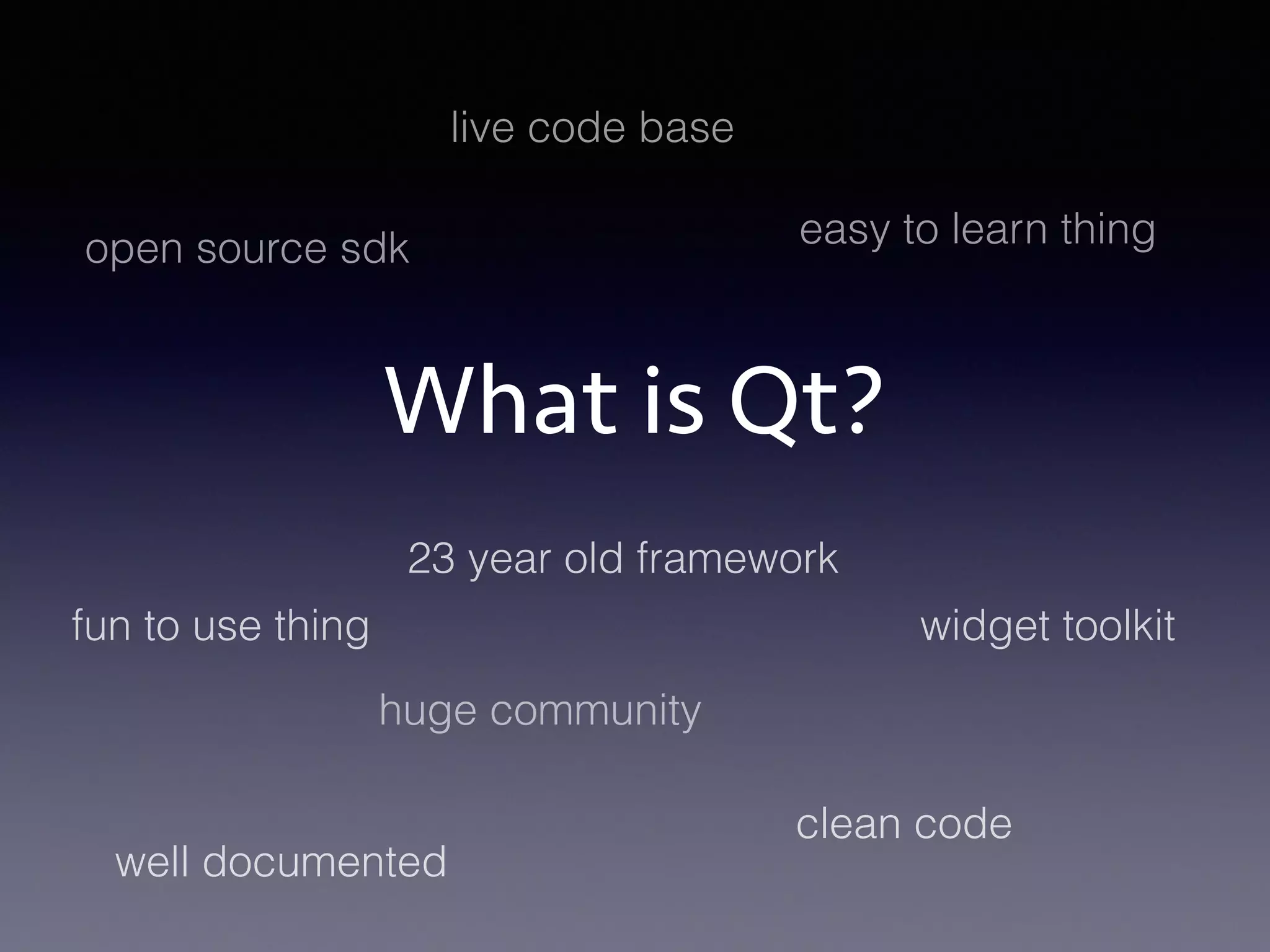 live code base 
What is Qt? 
fun to use thing widget toolkit 
huge community 
clean code 
open source sdk 
well documented 
easy to learn thing 
23 year old framework 
 