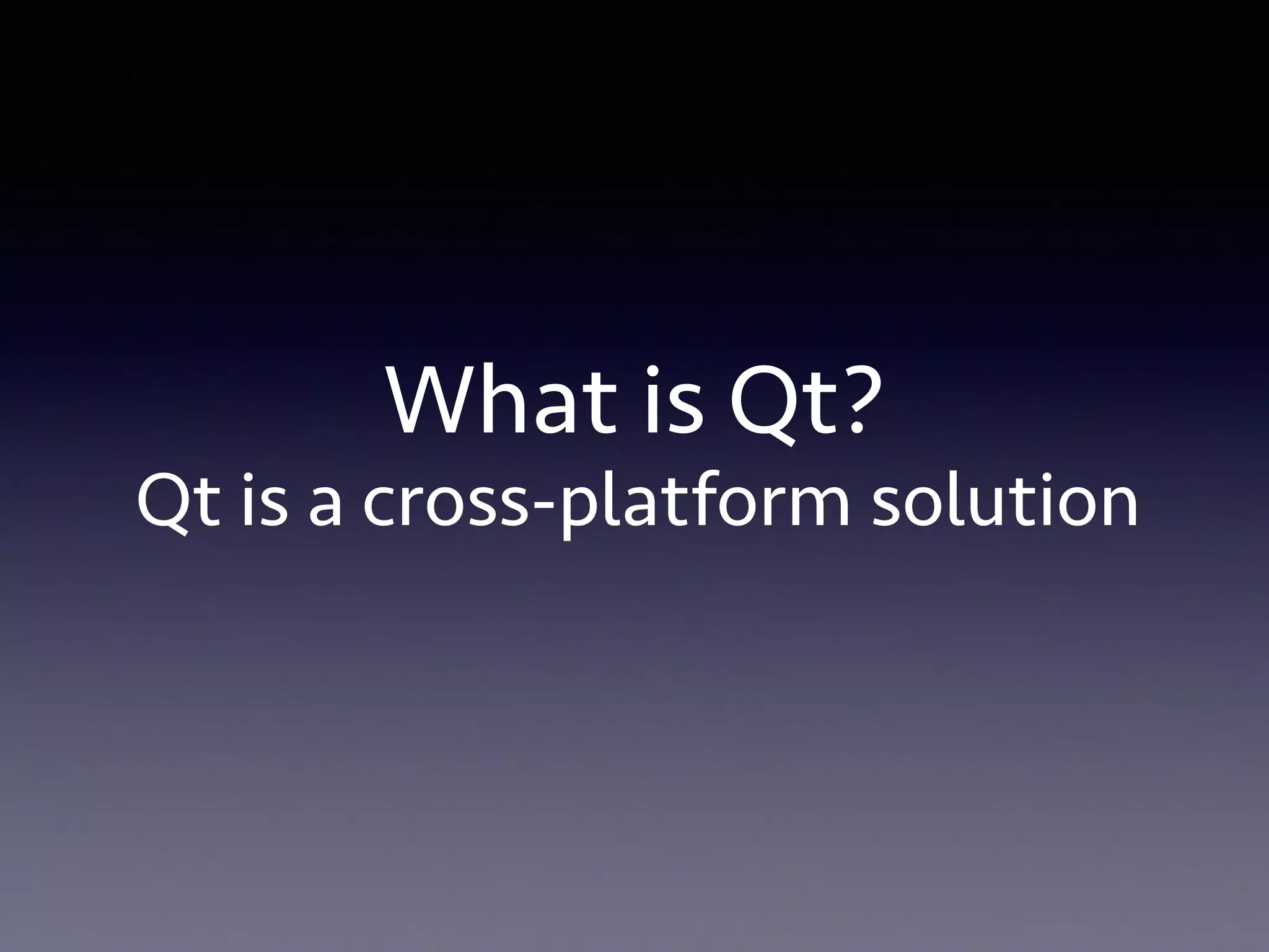 What is Qt? 
Qt is a cross-platform solution 
 