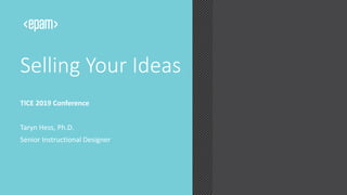 Selling Your Ideas
TICE 2019 Conference
Taryn Hess, Ph.D.
Senior Instructional Designer
 