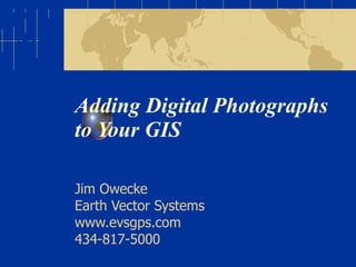 Adding Digital Photographs to Your GIS Jim Owecke Earth Vector Systems www.evsgps.com 434-817-5000 