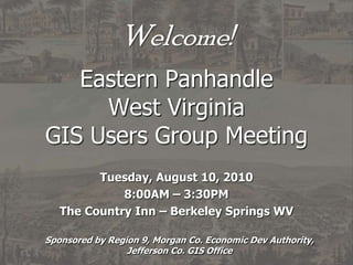 Welcome!Eastern PanhandleWest VirginiaGIS Users Group Meeting Tuesday, August 10, 2010 8:00AM – 3:30PM The Country Inn – Berkeley Springs WV Sponsored by Region 9, Morgan Co. Economic Dev Authority, Jefferson Co. GIS Office 