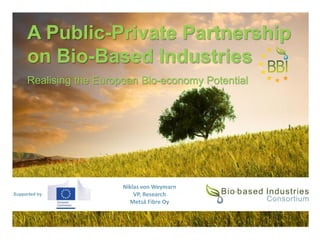 Supported by
A Public-Private Partnership
on Bio-Based Industries
Realising the European Bio-economy Potential
Niklas von Weymarn
VP, Research
Metsä Fibre Oy
 