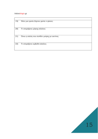 Askisiologio.gr
15
19) Πότε µια γωνία λέγεται γωνία ν-γώνου;
20) Τι ονοµάζεται µήκος κύκλου;
21) Ποια η σχέση που συνδέει µοίρες µε ακτίνια;
22) Τι ονοµάζεται εµβαδό κύκλου;
 