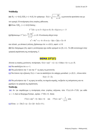 Σελίδα 26 από 29 
Μπάμπης Στεργίου – Μαθηματικός
Υπόδειξη
(α)  f f
D ( 4,6],f(D ) ( 4,6]
    .Αν γράψουμε  
10
f(x) 1
x 4
  

, η μονοτονία προκύπτει και με 
τον ορισμό. Η συνάρτηση είναι γνησίως φθίνουσα.  
(β) Είναι  1
f
f(D ) ( 4,6]
   .Επίσης :  
1
f (3) y 3 f(y) f ( 3) f (y) y 3

          
(γ) Βρίσκουμε 
2
1
2
6 4x
f (x) ,x 0.
1 x
 
 

 Η ανίσωση οδηγεί στην  
3 2
x 4x x 6 0 (x 1)(x 2)(x 3) 0
          
και τελικά , με πίνακα ή αλλιώς, βρίσκουμε ότι  x (0,1)
 , αφού  x 0.
   
(δ) Στο διάγραμμα (Α), αφού η αντίστροφη έχει πεδίο ορισμού το [0, )
 . Το (Β) αντιστοιχεί στην 
γραφική παράσταση της συνάρτησης f.   
 
ΘΕΜΑ 37ο
(Γ)
Δίνεται η γνησίως μονότονη  συνάρτηση   x
f(x) (e x) (x 1)ln(x 1) x, .
          
(α) Να αποδείξετε ότι  1.
    
(β) Να μελετήσετε την f  και την f '  ως προς τη μονοτονία. 
(γ) Να λύσετε την εξίσωση f(x) 1
  και να αποδείξετε ότι υπάρχει μοναδικό  γ (0,1)
  , τέτοιο ώστε            
f(γ) 2 2γ.
   
(δ) Να μελετήσετε την f  ως προς τα κοίλα, τα σημεία καμπής, να βρείτε τις ασύμπτωτες και να 
χαράξετε τη γραφική της παράσταση. 
Υπόδειξη
(α)  Αν  για  παράδειγμα  η  συνάρτηση  είναι  γνησίως  αύξουσα,  τότε  f '(x) 0 f '(0)
    για  κάθε 
x 1
  .Από το θεώρημα Fermat , πρέπει   f ''(0) 0.
  Αλλά:  
x
f '(x) α(e 1) ln(x 1)
         και      x 1
f ''(x) αe
x 1
 

 κλπ.
(γ) Είναι :  e 2ln 2 (e 2) 2(1 ln 2) 0
       ). 
 