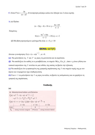 Σελίδα 7 από 29 
Μπάμπης Στεργίου – Μαθηματικός
Γ. Είναι 3
36
f ''(x)
(x 2)


.Η συνάρτηση αλλάζει κοίλα στο 2(δεξιά του 2 είναι κυρτή). 
Δ. (α) Πρέπει 
4x 10
(x 2)(y 4) 18 y
x 2

    

. 
 Επομένως  
2
4x 10x
E(x) 2f (x), x 2
x 2

  

 
     (β) Με βάση προηγούμενο ερώτημα θα είναι  x 5, y 10
    
ΘΕΜΑ 11ο
(Γ)
Δίνεται η συνάρτηση 
x
2
α
f(x) (x α)e , α 0.

     
(α)  Να μελετήσετε τις  f  και  f '  ως προς τη μονοτονία και τα ακρότατα. 
(β)  Να αποδείξετε ότι καθώς το α μεταβάλλεται, το σημείο  0 0
M(x ,f(x ))  , όπου  0
x είναι η θέση του 
τοπικού ακροτάτου της f  κινείται σε μια ευθεία, της οποίας να βρείτε την εξίσωση. 
(γ) Να αποδείξετε ότι η εφαπτομένη της γραφικής παράστασης της  f  στο σημείο τομής της με τον 
άξονα των τετμημένων έχει σταθερή κλίση. 
(δ) Για α = 1 να μελετήσετε την f  ως προς τα κοίλα, να βρείτε τις ασύμπτωτες και να χαράξετε τη 
γραφική της παράσταση. 
 
Υπόδειξη
(α)
 
 
