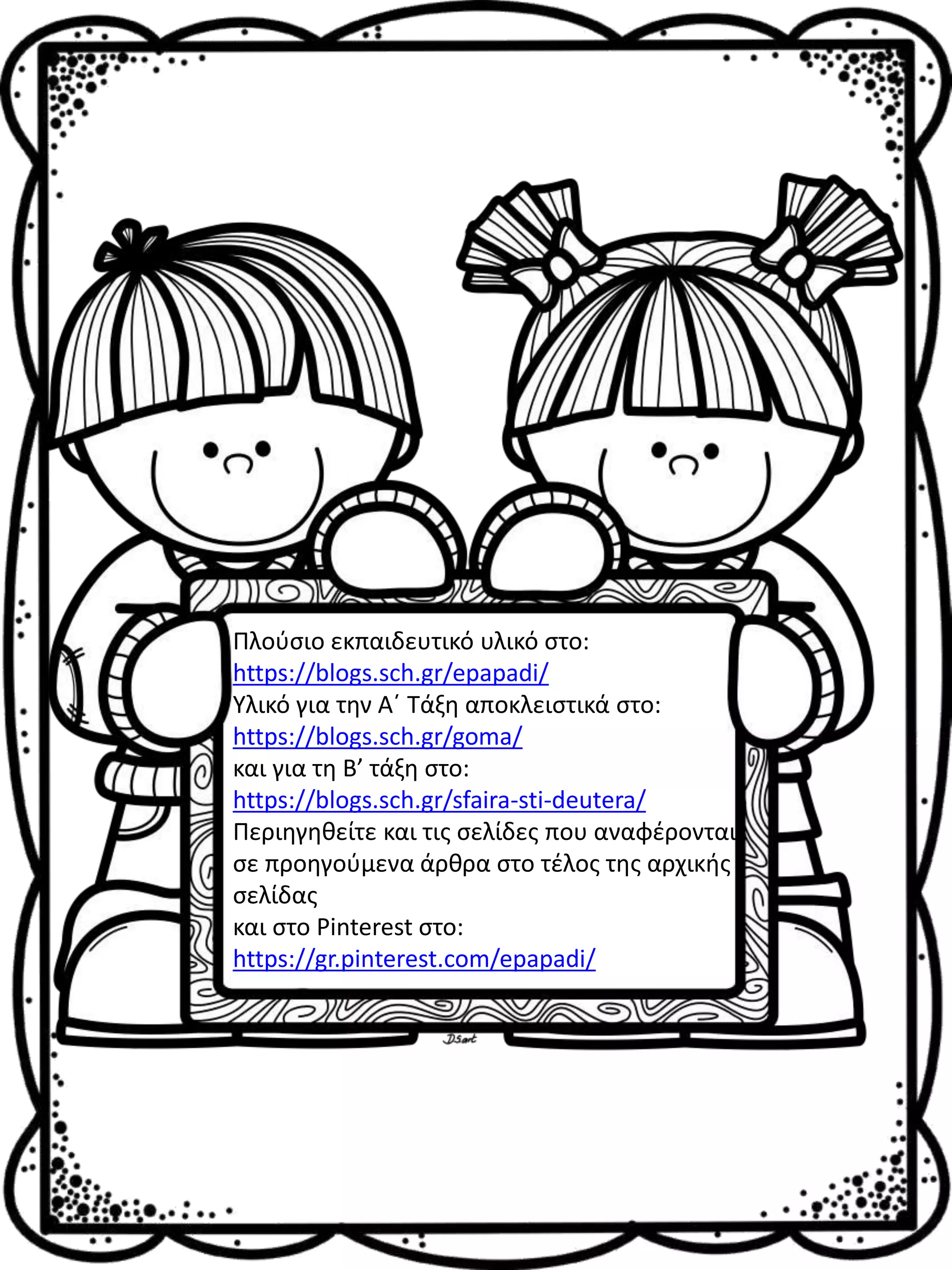Πλούσιο εκπαιδευτικό υλικό στο:
https://blogs.sch.gr/epapadi/
Υλικό για την Α΄ Τάξη αποκλειστικά στο:
https://blogs.sch.gr/goma/
και για τη Β’ τάξη στο:
https://blogs.sch.gr/sfaira-sti-deutera/
Περιηγηθείτε και τις σελίδες που αναφέρονται
σε προηγούμενα άρθρα στο τέλος της αρχικής
σελίδας
και στο Pinterest στο:
https://gr.pinterest.com/epapadi/
 