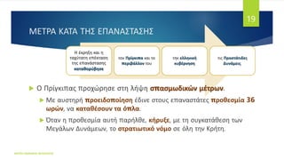 Η έκρηξη και η
ταχύτατη επέκταση
της επανάστασης
καταθορύβησε
τον Πρίγκιπα και το
περιβάλλον του
την ελληνική
κυβέρνηση
τις Προστάτιδες
Δυνάμεις.
ΜΕΤΡΑ ΚΑΤΑ ΤΗΣ ΕΠΑΝΑΣΤΑΣΗΣ
 Ο Πρίγκιπας προχώρησε στη λήψη σπασμωδικών μέτρων.
 Με αυστηρή προειδοποίηση έδινε στους επαναστάτες προθεσμία 36
ωρών, να καταθέσουν τα όπλα.
 Όταν η προθεσμία αυτή παρήλθε, κήρυξε, με τη συγκατάθεση των
Μεγάλων Δυνάμεων, το στρατιωτικό νόμο σε όλη την Κρήτη.
ΦΑΤΣΗ ΑΘΑΝΑΣΙΑ ΦΙΛΟΛΟΓΟΣ
19
 