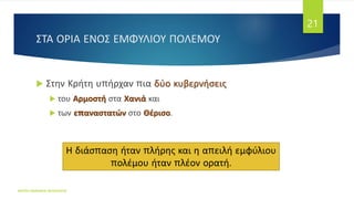 ΣΤΑ ΟΡΙΑ ΕΝΟΣ ΕΜΦΥΛΙΟΥ ΠΟΛΕΜΟΥ
 Στην Κρήτη υπήρχαν πια δύο κυβερνήσεις
 του Αρμοστή στα Χανιά και
 των επαναστατών στο Θέρισο.
ΦΑΤΣΗ ΑΘΑΝΑΣΙΑ ΦΙΛΟΛΟΓΟΣ
21
Η διάσπαση ήταν πλήρης και η απειλή εμφύλιου
πολέμου ήταν πλέον ορατή.
 