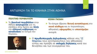 ΑΝΤΙΔΡΑΣΗ ΓΙΑ ΤΟ ΚΙΝΗΜΑ ΣΤΗΝ ΑΘΗΝΑ
ΠΟΛΙΤΙΚΟ ΠΕΡΙΒΑΛΛΟΝ
 Το βασιλικό περιβάλλον στην
Αθήνα ανησυχούσε για τις
εξελίξεις στην Κρήτη και πίεζε
την ελληνική κυβέρνηση να
καταδικάσει το κίνημα του
Θερίσου.
ΚΟΙΝΗ ΓΝΩΜΗ
 Το κίνημα έβρισκε θετική ανταπόκριση στο
κοινό αίσθημα και οι περισσότερες
αθηναϊκές εφημερίδες το υποστήριζαν
ανοιχτά.
ΦΑΤΣΗ ΑΘΑΝΑΣΙΑ ΦΙΛΟΛΟΓΟΣ
22
 Ο πρωθυπουργός Δηλιγιάννης κάλεσε στις 12
Μαρτίου τους αντιπροσώπους του αθηναϊκού
τύπου και προέβη σε σκληρές δηλώσεις κατά του
Βενιζέλου και των συνεργατών του.
 