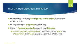 Η ΣΤΑΣΗ ΤΩΝ ΜΕΓΑΛΩΝ ΔΥΝΑΜΕΩΝ
 Οι Μεγάλες Δυνάμεις δεν τήρησαν ενιαία στάση έναντι των
επαναστατών.
 Οι περισσότερες ανέμεναν τις εξελίξεις.
 Μόνο η Ρωσία υποστήριζε φανερά τον Πρίγκιπα.
 Ρωσικό πολεμικό κανονιοβόλησε επανειλημμένα τις θέσεις των
επαναστατών στο Θέρισο, χωρίς όμως κανένα αποτέλεσμα.
ΦΑΤΣΗ ΑΘΑΝΑΣΙΑ ΦΙΛΟΛΟΓΟΣ
24
 