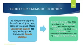 ΣΥΝΕΠΕΙΕΣ ΤΟΥ ΚΙΝΗΜΑΤΟΣ ΤΟΥ ΘΕΡΙΣΟΥ
ΦΑΤΣΗ ΑΘΑΝΑΣΙΑ ΦΙΛΟΛΟΓΟΣ
36
Το κίνημα του Θερίσου
δεν πέτυχε πλήρως τους
στόχους του, αλλά έδωσε
νέα ισχυρή ώθηση στο
Κρητικό Ζήτημα και
προκάλεσε θετικές
εξελίξεις.
Διεθνής Επιτροπή που ήλθε
στην Κρήτη το Φεβρουάριο
1906, ανέλαβε να εξετάσει
την κατάσταση και τους όρους
λειτουργίας του
αρμοστειακού καθεστώτος και
να υποβάλει σχετική έκθεση.
 