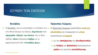 ΟΞΥΝΣΗ ΤΩΝ ΣΧΕΣΕΩΝ
Βενιζέλος
 Ο Βενιζέλος, για να υποστηρίξει τις απόψεις του
στο εθνικό ζήτημα της Κρήτης, δημοσίευσε στην
εφημερίδα «Κήρυξ» των Χανίων, που ο ίδιος
εξέδιδε, πέντε πολύκροτα άρθρα, με το
χαρακτηριστικό τίτλο «Γεννηθήτω φως».
Πρίγκιπας Γεώργιος
 Ο Πρίγκιπας Γεώργιος ακολούθησε πολιτική
αδιαλλαξίας και προχώρησε σε μέτρα
περισσότερο αυταρχικά
 με την απαγόρευση της ελευθεροτυπίας
 με διώξεις και φυλακίσεις διακεκριμένων
μελών της κρητικής αντιπολίτευσης.
ΦΑΤΣΗ ΑΘΑΝΑΣΙΑ ΦΙΛΟΛΟΓΟΣ
5
 