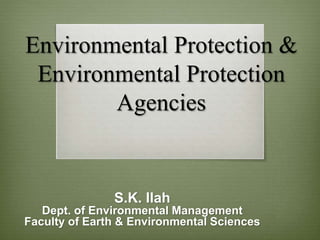 Environmental Protection &
Environmental Protection
Agencies
S.K. Ilah
Dept. of Environmental Management
Faculty of Earth & Environmental Sciences
 