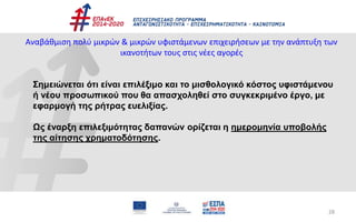 28
Αναβάθμιση πολύ μικρών & μικρών υφιστάμενων επιχειρήσεων με την ανάπτυξη των
ικανοτήτων τους στις νέες αγορές
Σημειώνεται ότι είναι επιλέξιμο και το μισθολογικό κόστος υφιστάμενου
ή νέου προσωπικού που θα απασχοληθεί στο συγκεκριμένο έργο, με
εφαρμογή της ρήτρας ευελιξίας.
Ως έναρξη επιλεξιμότητας δαπανών ορίζεται η ημερομηνία υποβολής
της αίτησης χρηματοδότησης.
 