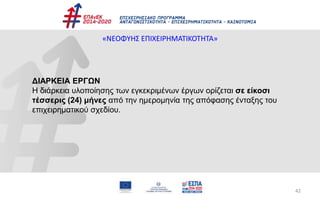 42
«ΝΕΟΦΥΗΣ ΕΠΙΧΕΙΡΗΜΑΤΙΚΟΤΗΤΑ»
ΔΙΑΡΚΕΙΑ ΕΡΓΩΝ
Η διάρκεια υλοποίησης των εγκεκριμένων έργων ορίζεται σε είκοσι
τέσσερις (24) μήνες από την ημερομηνία της απόφασης ένταξης του
επιχειρηματικού σχεδίου.
 