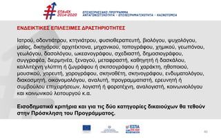 46
ΕΝΔΕΙΚΤΙΚΕΣ ΕΠΙΛΕΞΙΜΕΣ ΔΡΑΣΤΗΡΙΟΤΗΤΕΣ
Ιατρού, οδοντιάτρου, κτηνιάτρου, φυσιοθεραπευτή, βιολόγου, ψυχολόγου,
μαίας, δικηγόρου, αρχιτέκτονα, μηχανικού, τοπογράφου, χημικού, γεωπόνου,
γεωλόγου, δασολόγου, ωκεανογράφου, σχεδιαστή, δημοσιογράφου,
συγγραφέα, διερμηνέα, ξεναγού, μεταφραστή, καθηγητή ή δασκάλου,
καλλιτέχνη γλύπτη ή ζωγράφου ή σκιτσογράφου ή χαράκτη, ηθοποιού,
μουσικού, χορευτή, χορογράφου, σκηνοθέτη, σκηνογράφου, ενδυματολόγου,
διακοσμητή, οικονομολόγου, αναλυτή, προγραμματιστή, ερευνητή ή
συμβούλου επιχειρήσεων, λογιστή ή φοροτέχνη, αναλογιστή, κοινωνιολόγου
και κοινωνικού λειτουργού κ.α.
Εισοδηματικά κριτήρια και για τις δύο κατηγορίες δικαιούχων θα τεθούν
στην Πρόσκληση του Προγράμματος.
 