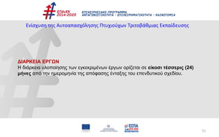51
ΔΙΑΡΚΕΙΑ ΕΡΓΩΝ
Η διάρκεια υλοποίησης των εγκεκριμένων έργων ορίζεται σε είκοσι τέσσερις (24)
μήνες από την ημερομηνία της απόφασης ένταξης του επενδυτικού σχεδίου.
Ενίσχυση της Αυτοαπασχόλησης Πτυχιούχων Τριτοβάθμιας Εκπαίδευσης
 