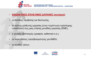 53
• ΕΝΔΕΙΚΤΙΚΕΣ ΕΠΙΛΕΞΙΜΕΣ ΔΑΠΑΝΕΣ (συνέχεια):
• οι δαπάνες προβολής και δικτύωσης,
• το κόστος μισθωτής εργασίας (στην περίπτωση πρόσληψης
υπαλλήλου) έως μιας ετήσιας μονάδας εργασίας (ΕΜΕ),
• ο γενικός εξοπλισμός (γραφεία, καθιστικά κ.α.),
• οι παρεμβάσεις προσβασιμότητας για ΑΜΕΑ,
• οι αμοιβές τρίτων.
 