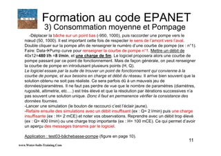 11
-Déplacer la bâche sur un point bas (-950, 1000), puis raccorder une pompe vers le
nœud (50, 1000). Il est important cette fois de respecter le sens de l’amont vers l’aval.
Double cliquer sur la pompe afin de renseigner le numéro d’une courbe de pompe (ex : n°1).
Faire: Data Pump curve pour renseigner la courbe de pompe n°1. Mettre un débit de
40x12=480 l/h =8 l/min, et une charge de 5m. Le logiciel proposera alors une courbe de
pompe passant par ce point de fonctionnement. Mais de façon générale, on peut renseigner
la courbe de pompe en introduisant plusieurs points (H, Q).
Le logiciel essaie par la suite de trouver un point de fonctionnement qui convienne à la
courbe de pompe, et aux besoins en charge et débit du réseau. Il arrive bien souvent que la
solution obtenu ne soit pas réaliste. Ce sera parfois dû à un mauvais jeu de
données/paramètres. Il ne faut pas perdre de vue que le nombre de paramètres (diamètres,
rugosité, altimetrie, etc….) est très élevé et que la résolution par itérations successives n’a
pas souvent une solution unique. Donc il faut en permanence vérifier la consistance des
données fournies.
-Lancer une simulation (le bouton de raccourci c’est l’éclair jaune).
-Refaire ensuite des simulations avec un débit insuffisant (ex : Q= 2 l/min) puis une charge
insuffisante (ex : H= 2 mCE) et noter vos observations. Reprendre avec un débit trop élevé
(ex : Q= 400 l/min) ou une charge trop importante (ex : H= 100 mCE). Ce qui permet d’avoir
un aperçu des messages transmis par le logiciel.
Application : test03-bâchebasse-pompe (figure en page 10).
www.Water-Soils-Training.Com
Formation au code EPANET
3) Consommation moyenne et Pompage
 