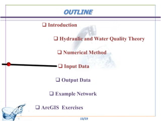 OUTLINE
   Introduction

       Hydraulic and Water Quality Theory

         Numerical Method

         Input Data

        Output Data

      Example Network

 ArcGIS Exercises
                   13/19
 