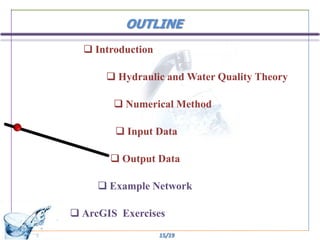 OUTLINE
   Introduction

       Hydraulic and Water Quality Theory

         Numerical Method

         Input Data

        Output Data

      Example Network

 ArcGIS Exercises
                   15/19
 
