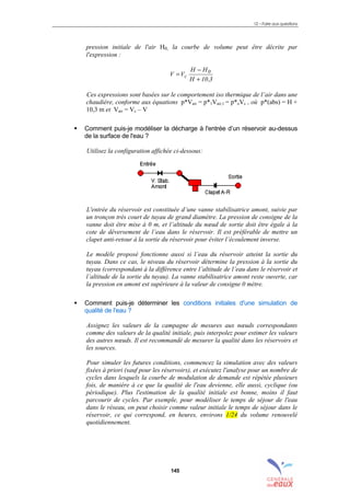 12 – Foire aux questions
145
pression initiale de l'air H0, la courbe de volume peut être décrite par
l'expression :
3,10H
HH
VV 0
c
+
−
=
Ces expressions sont basées sur le comportement iso thermique de l’air dans une
chaudière, conforme aux équations p*Vair = p*1Vair,1 = p*oVc , où p*(abs) = H +
10,3 m et Vair = Vc – V
! Comment puis-je modéliser la décharge à l'entrée d’un réservoir au-dessus
de la surface de l'eau ?
Utilisez la configuration affichée ci-dessous:
L'entrée du réservoir est constituée d’une vanne stabilisatrice amont, suivie par
un tronçon très court de tuyau de grand diamètre. La pression de consigne de la
vanne doit être mise à 0 m, et l’altitude du nœud de sortie doit être égale à la
cote de déversement de l’eau dans le réservoir. Il est préférable de mettre un
clapet anti-retour à la sortie du réservoir pour éviter l’écoulement inverse.
Le modèle proposé fonctionne aussi si l’eau du réservoir atteint la sortie du
tuyau. Dans ce cas, le niveau du réservoir détermine la pression à la sortie du
tuyau (correspondant à la différence entre l’altitude de l’eau dans le réservoir et
l’altitude de la sortie du tuyau). La vanne stabilisatrice amont reste ouverte, car
la pression en amont est supérieure à la valeur de consigne 0 mètre.
! Comment puis-je déterminer les conditions initiales d'une simulation de
qualité de l'eau ?
Assignez les valeurs de la campagne de mesures aux nœuds correspondants
comme des valeurs de la qualité initiale, puis interpolez pour estimer les valeurs
des autres nœuds. Il est recommandé de mesurer la qualité dans les réservoirs et
les sources.
Pour simuler les futures conditions, commencez la simulation avec des valeurs
fixées à priori (sauf pour les réservoirs), et exécutez l'analyse pour un nombre de
cycles dans lesquels la courbe de modulation de demande est répétée plusieurs
fois, de manière à ce que la qualité de l'eau devienne, elle aussi, cyclique (ou
périodique). Plus l'estimation de la qualité initiale est bonne, moins il faut
parcourir de cycles. Par exemple, pour modéliser le temps de séjour de l'eau
dans le réseau, on peut choisir comme valeur initiale le temps de séjour dans le
réservoir, ce qui correspond, en heures, environs 1/24 du volume renouvelé
quotidiennement.
sommaire
index
annexe
sommaire
annexe
index
sommaire
annexe
index
annexes
 