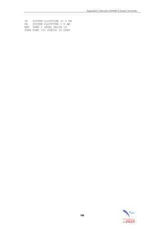 Appendice C: Exécution d’EPANET en Mode Commande
180
IF SYSTEM CLOCKTIME >= 6 PM
OR SYSTEM CLOCKTIME < 8 AM
AND TANK 1 LEVEL BELOW 14
THEN PUMP 335 STATUS IS OPEN
sommaire
index
annexe
sommaire
annexe
index
sommaire
annexe
index
annexes
 